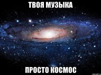 твоя музыка просто космос