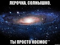 лерочка, солнышко, ты просто космос**