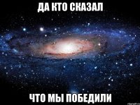 да кто сказал что мы победили