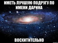 иметь лучшую подругу по имени дарина восхитительно