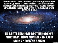 свою историю в двцх словах:еду домой и задумался:один друг отсидел пару лет,мимо проезжая смотрю его бмв х5 стоит,работает,успешно пацан;у другого свадьба скоро,всё серьёзно,есть пацаны что в армии сейчас,есть еще время подумать кто ты но блять,ебанный врот,какого хуя сижу на ровном месте я и ни хуя в свои 22 года не делаю