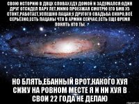 свою историю в двцх словах:еду домой и задумался:один друг отсидел пару лет,мимо проезжая смотрю его бмв х5 стоит,работает,успешно пацан;у другого свадьба скоро,всё серьёзно,есть пацаны что в армии сейчас,есть еще время понять кто ты но блять,ебанный врот,какого хуя сижу на ровном месте я и ни хуя в свои 22 года не делаю