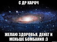 с др кароч желаю здоровья, денег и меньше бомбания :3