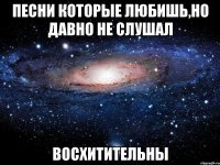 песни которые любишь,но давно не слушал восхитительны