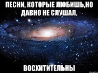 песни, которые любишь,но давно не слушал, восхитительны