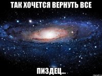 так хочется вернуть все пиздец...