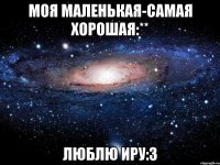 моя маленькая-самая хорошая:** люблю иру:3