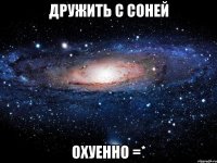 дружить с соней охуенно =*