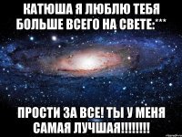 катюша я люблю тебя больше всего на свете:*** прости за все! ты у меня самая лучшая!!!