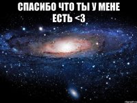 спасибо что ты у мене есть <3 