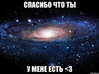 спасибо что ты у мене есть <3