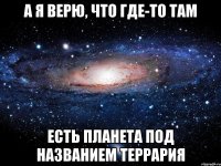 а я верю, что где-то там есть планета под названием террария