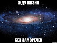 жду жизни без заморечек