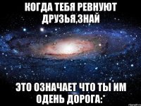 когда тебя ревнуют друзья,знай это означает что ты им одень дорога:*