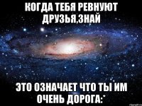 когда тебя ревнуют друзья,знай это означает что ты им очень дорога:*