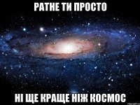 ратне ти просто ні ще краще ніж космос