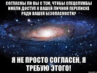 согласны ли вы с тем, чтобы спецслужбы имели доступ к вашей личной переписке ради вашей безопасности? я не просто согласен, я требую этого!