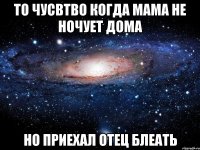 то чусвтво когда мама не ночует дома но приехал отец блеать