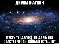 димка жаткин пусть ты далеко, но для меня счастье что ты вообще есть....)))**