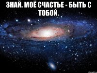 знай. моё счастье - быть с тобой. 