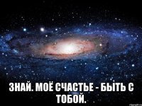  знай. моё счастье - быть с тобой.