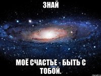 знай моё счастье - быть с тобой.