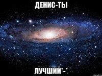 денис-ты лучший*-*