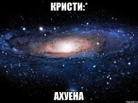 кристи:* ахуена