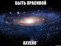 быть красивой ахуено*