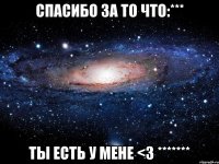 спасибо за то что:*** ты есть у мене <3 *******