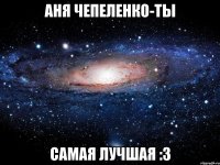 аня чепеленко-ты самая лучшая :3