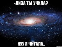 -лиза ты учила? нуу я читала..