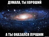 думала, ты хороший а ты оказался лучшим