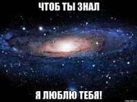 чтоб ты знал я люблю тебя!