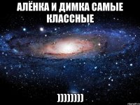 алёнка и димка самые классные ))))))))