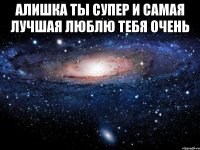 алишка ты супер и самая лучшая люблю тебя очень 