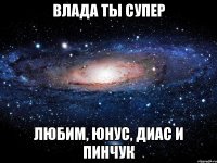 влада ты супер любим, юнус, диас и пинчук