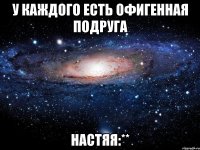 у каждого есть офигенная подруга настяя:**