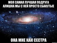 моя самая лучшая подруга алишка мы с ней просто ебанутые она мне как сестра