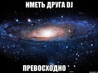 иметь друга dj превосходно *_*