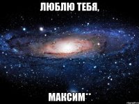 люблю тебя, максим**