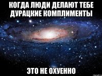 когда люди делают тебе дурацкие комплименты это не охуенно