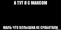 а тут я с максом жаль что вспышка не сработала