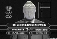 Как можно выйти из депрессии Повеситься Порезать вены Спрыгнуть с крыши прыгнуть под поезд