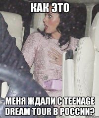 как это меня ждали с teenage dream tour в россии?