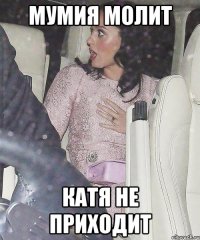 мумия молит катя не приходит