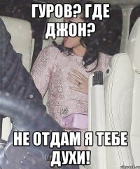 гуров? где джон? не отдам я тебе духи!