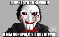 я приготовлю ужин и мы поинраем в одну игру!!!