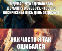 я думал, что сделаю всю домашку в субботу, чтобы в воскресенье весь день отдыхать Как часто я так ошибался