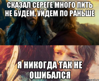 сказал сереге много пить не будем, уйдем по раньше я никогда так не ошибался